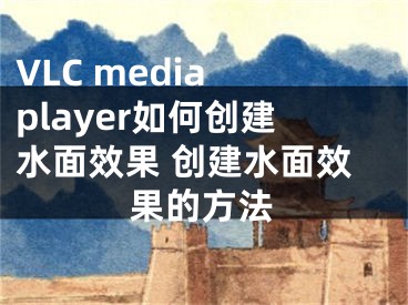 VLC media player如何創(chuàng)建水面效果 創(chuàng)建水面效果的方法