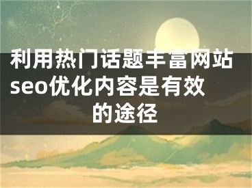 利用熱門話題豐富網(wǎng)站seo優(yōu)化內(nèi)容是有效的途徑