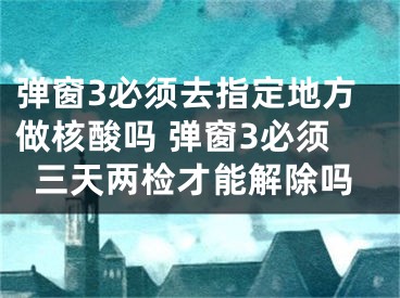 彈窗3必須去指定地方做核酸嗎 彈窗3必須三天兩檢才能解除嗎