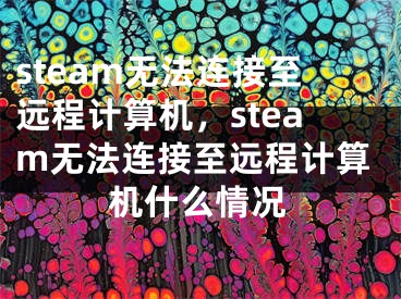 steam無法連接至遠程計算機，steam無法連接至遠程計算機什么情況