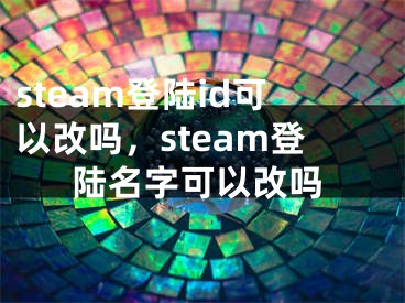 steam登陸id可以改嗎，steam登陸名字可以改嗎