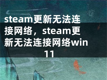 steam更新無(wú)法連接網(wǎng)絡(luò)，steam更新無(wú)法連接網(wǎng)絡(luò)win11