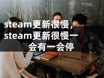 steam更新很慢，steam更新很慢一會有一會停