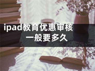 ipad教育優(yōu)惠審核一般要多久