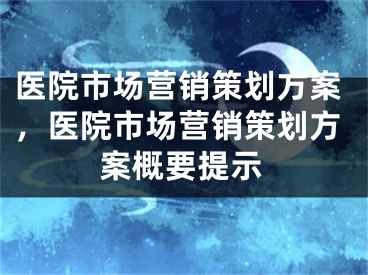 醫(yī)院市場營銷策劃方案，醫(yī)院市場營銷策劃方案概要提示