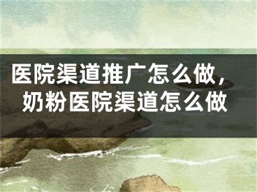 醫(yī)院渠道推廣怎么做，奶粉醫(yī)院渠道怎么做