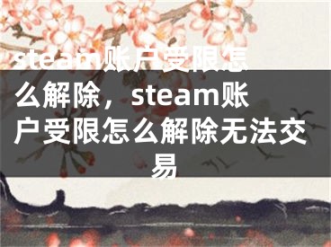 steam賬戶受限怎么解除，steam賬戶受限怎么解除無法交易