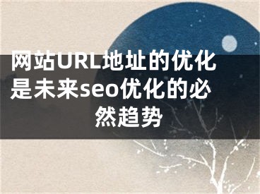 網(wǎng)站URL地址的優(yōu)化是未來(lái)seo優(yōu)化的必然趨勢(shì)