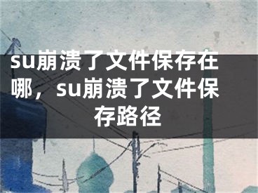 su崩潰了文件保存在哪，su崩潰了文件保存路徑