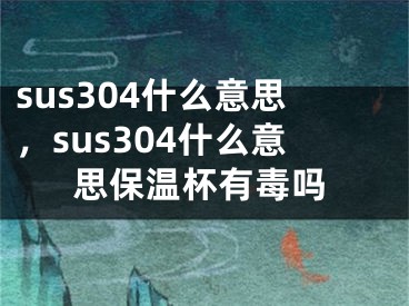 sus304什么意思，sus304什么意思保溫杯有毒嗎