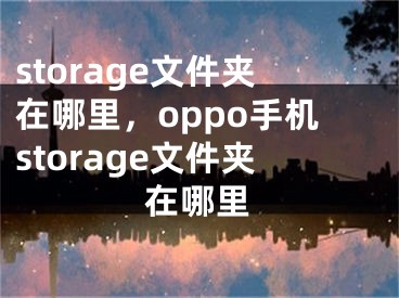 storage文件夾在哪里，oppo手機storage文件夾在哪里