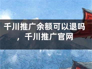 千川推廣余額可以退嗎，千川推廣官網(wǎng)