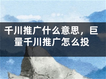 千川推廣什么意思，巨量千川推廣怎么投