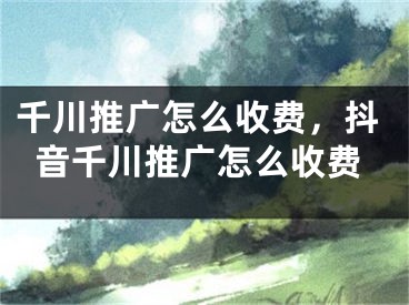 千川推廣怎么收費(fèi)，抖音千川推廣怎么收費(fèi)