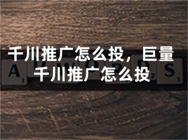 千川推廣怎么投，巨量千川推廣怎么投