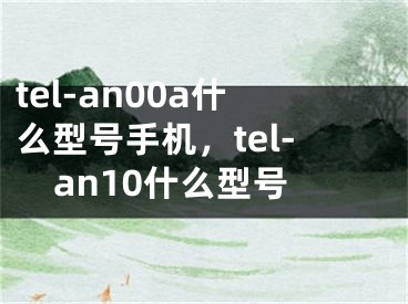 tel-an00a什么型號(hào)手機(jī)，tel-an10什么型號(hào)