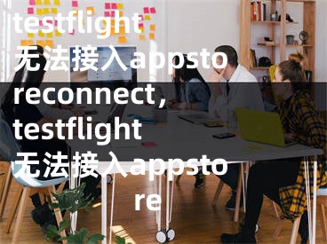 testflight無法接入appstoreconnect，testflight無法接入appstore