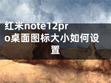 紅米note12pro桌面圖標(biāo)大小如何設(shè)置