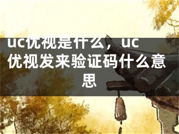 uc優(yōu)視是什么，uc優(yōu)視發(fā)來驗證碼什么意思