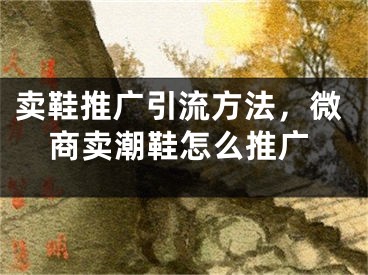 賣鞋推廣引流方法，微商賣潮鞋怎么推廣