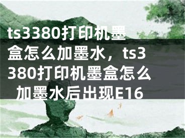 ts3380打印機墨盒怎么加墨水，ts3380打印機墨盒怎么加墨水后出現E16