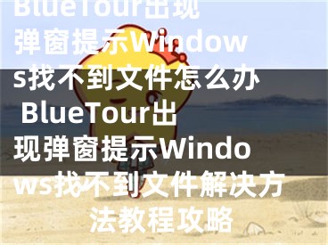 BlueTour出現(xiàn)彈窗提示W(wǎng)indows找不到文件怎么辦  BlueTour出現(xiàn)彈窗提示W(wǎng)indows找不到文件解決方法教程攻略