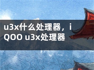 u3x什么處理器，iQOO u3x處理器