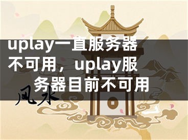 uplay一直服務(wù)器不可用，uplay服務(wù)器目前不可用