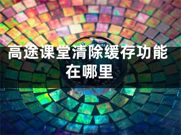 高途課堂清除緩存功能在哪里