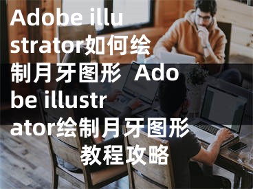 Adobe illustrator如何繪制月牙圖形  Adobe illustrator繪制月牙圖形教程攻略