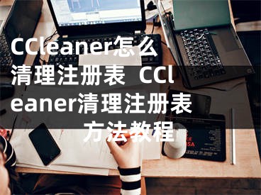 CCleaner怎么清理注冊(cè)表  CCleaner清理注冊(cè)表方法教程