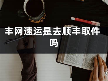 豐網(wǎng)速運(yùn)是去順豐取件嗎