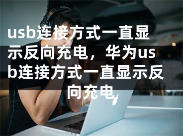 usb連接方式一直顯示反向充電，華為usb連接方式一直顯示反向充電