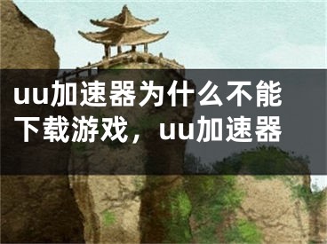 uu加速器為什么不能下載游戲，uu加速器