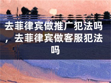 去菲律賓做推廣犯法嗎，去菲律賓做客服犯法嗎