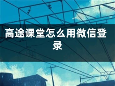 高途課堂怎么用微信登錄