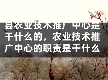 縣農(nóng)業(yè)技術(shù)推廣中心是干什么的，農(nóng)業(yè)技術(shù)推廣中心的職責(zé)是干什么