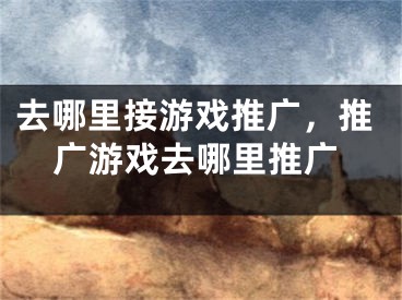 去哪里接游戲推廣，推廣游戲去哪里推廣