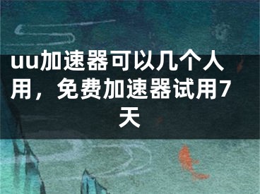 uu加速器可以幾個(gè)人用，免費(fèi)加速器試用7天