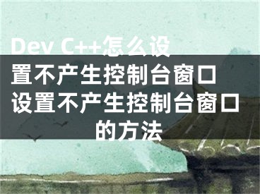 Dev C++怎么設(shè)置不產(chǎn)生控制臺(tái)窗口 設(shè)置不產(chǎn)生控制臺(tái)窗口的方法