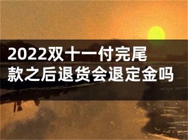 2022雙十一付完尾款之后退貨會退定金嗎