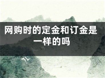 網(wǎng)購(gòu)時(shí)的定金和訂金是一樣的嗎