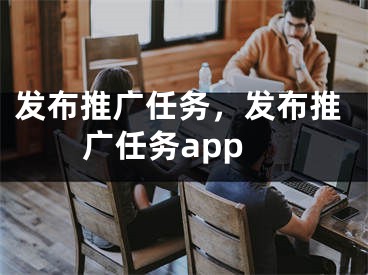 發(fā)布推廣任務，發(fā)布推廣任務app