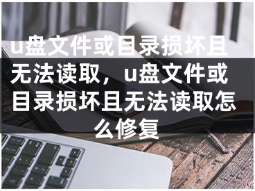 u盤文件或目錄損壞且無(wú)法讀取，u盤文件或目錄損壞且無(wú)法讀取怎么修復(fù)