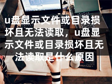 u盤顯示文件或目錄損壞且無法讀取，u盤顯示文件或目錄損壞且無法讀取是什么原因