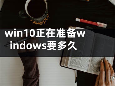 win10正在準(zhǔn)備windows要多久