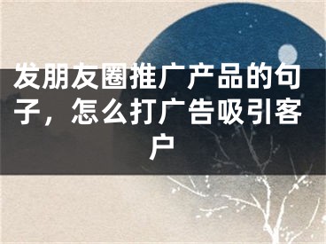 發(fā)朋友圈推廣產(chǎn)品的句子，怎么打廣告吸引客戶