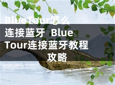 BlueTour怎么連接藍(lán)牙  BlueTour連接藍(lán)牙教程攻略