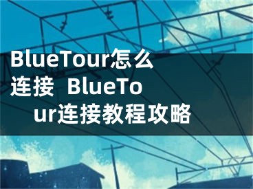 BlueTour怎么連接  BlueTour連接教程攻略