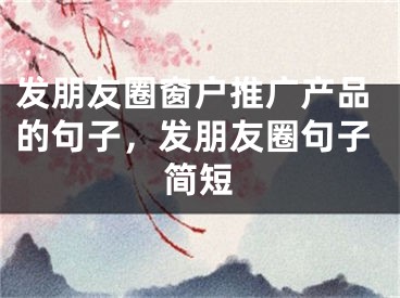 發(fā)朋友圈窗戶推廣產(chǎn)品的句子，發(fā)朋友圈句子簡短